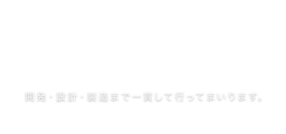 開発・設計・製造まで一貫して行ってまいります。